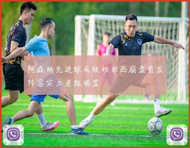 阿森纳先进球或致切尔西崩盘首发阵容实力差距明显
