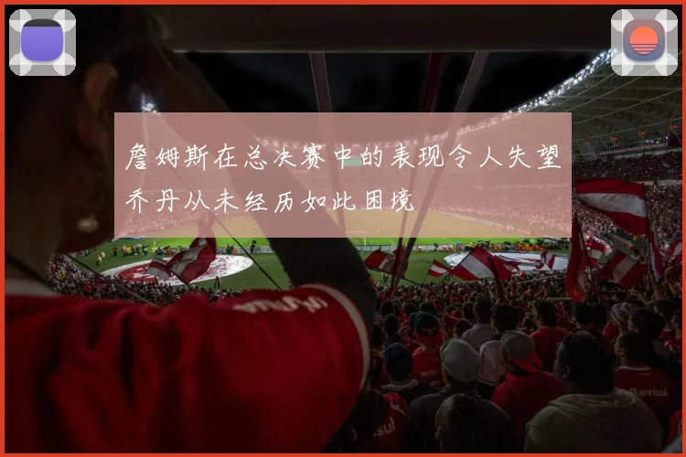 詹姆斯在总决赛中的表现令人失望乔丹从未经历如此困境