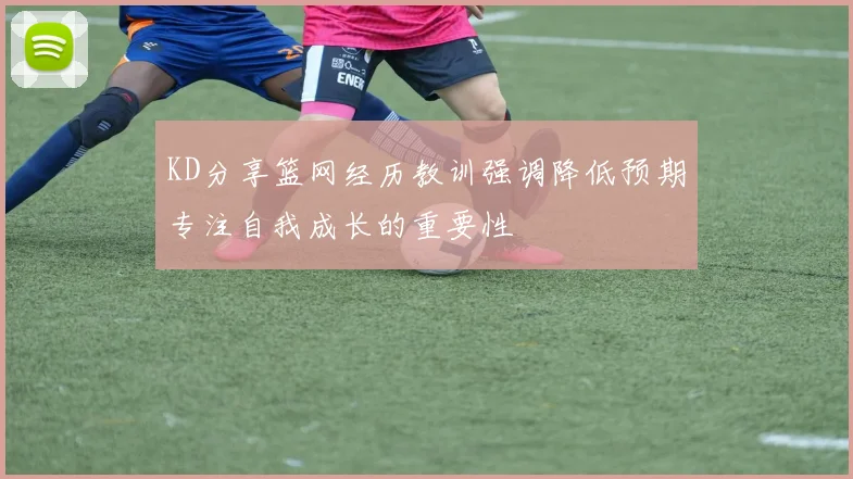 KD分享篮网经历教训强调降低预期专注自我成长的重要性