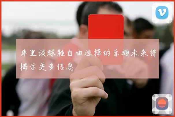 库里谈球鞋自由选择的乐趣未来将揭示更多信息