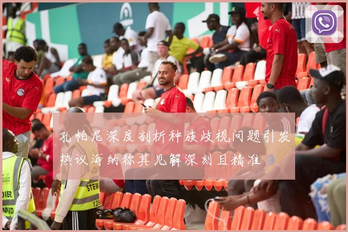 孔帕尼深度剖析种族歧视问题引发热议海纳称其见解深刻且精准