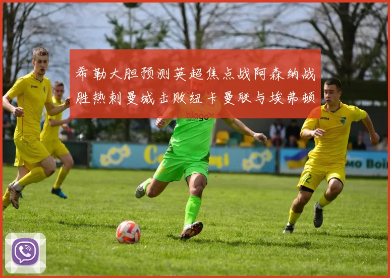 希勒大胆预测英超焦点战阿森纳战胜热刺曼城击败纽卡曼联与埃弗顿握手言和