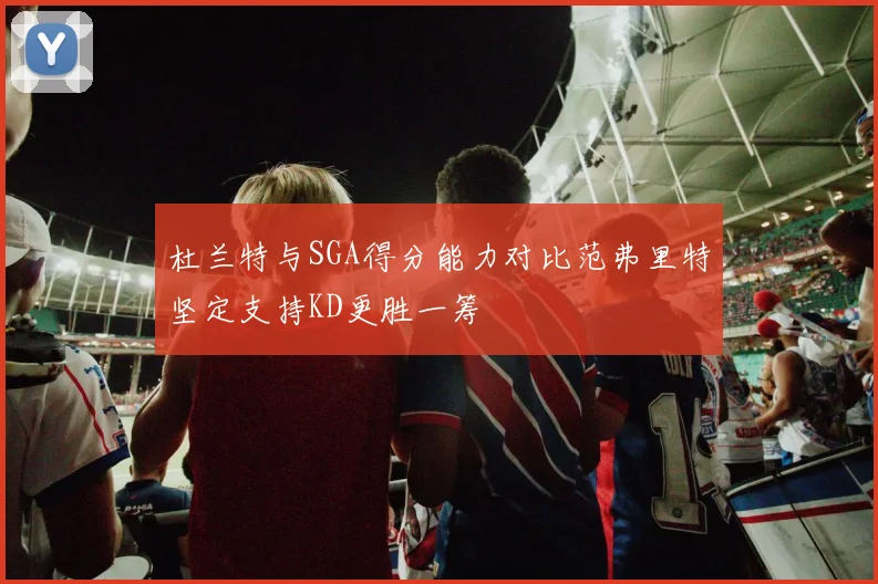杜兰特与SGA得分能力对比范弗里特坚定支持KD更胜一筹