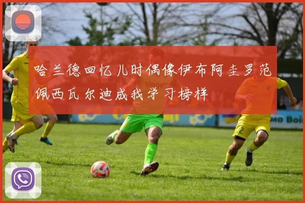 哈兰德回忆儿时偶像伊布阿圭罗范佩西瓦尔迪成我学习榜样