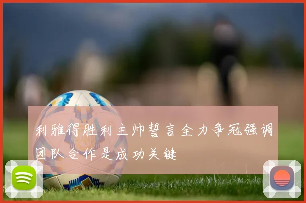 利雅得胜利主帅誓言全力争冠强调团队合作是成功关键