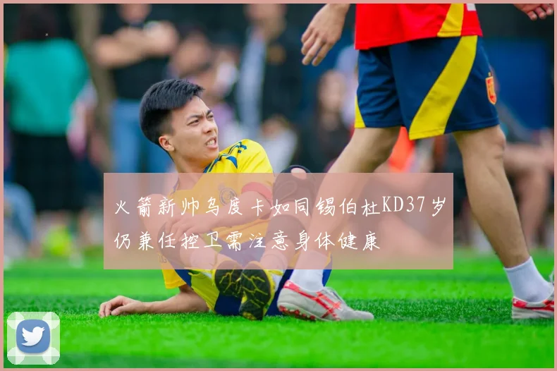火箭新帅乌度卡如同锡伯杜KD37岁仍兼任控卫需注意身体健康