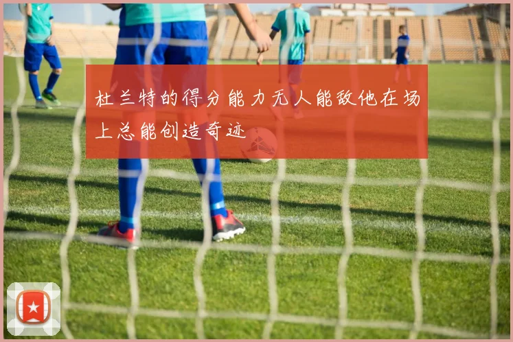 杜兰特的得分能力无人能敌他在场上总能创造奇迹