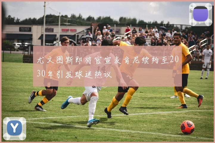 尤文图斯即将官宣麦肯尼续约至2030年引发球迷热议