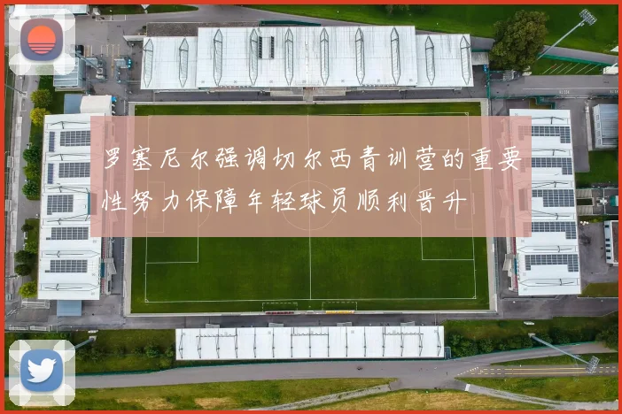 罗塞尼尔强调切尔西青训营的重要性努力保障年轻球员顺利晋升